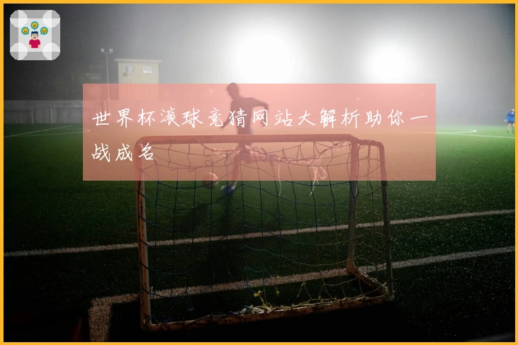 世界杯滚球竞猜网站大解析助你一战成名