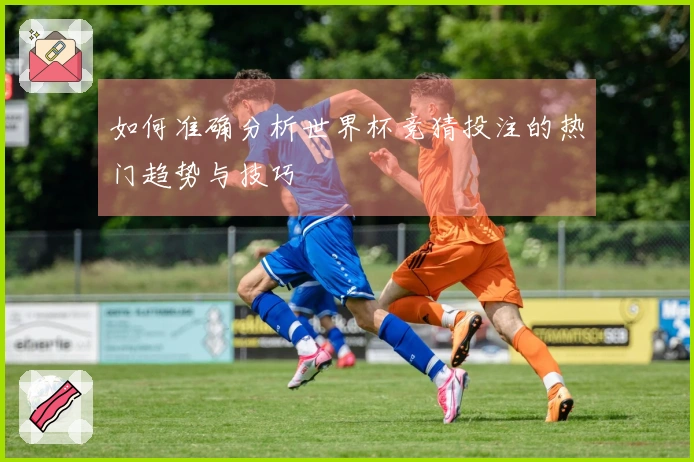 如何准确分析世界杯竞猜投注的热门趋势与技巧