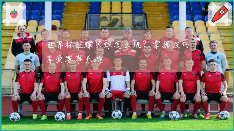 世界杯让球买球怎么玩？掌握技巧享受赛事乐趣