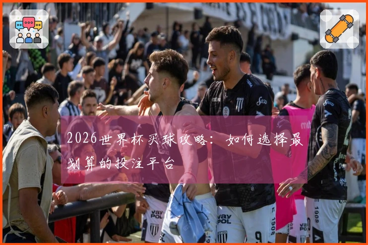 2026世界杯买球攻略：如何选择最划算的投注平台