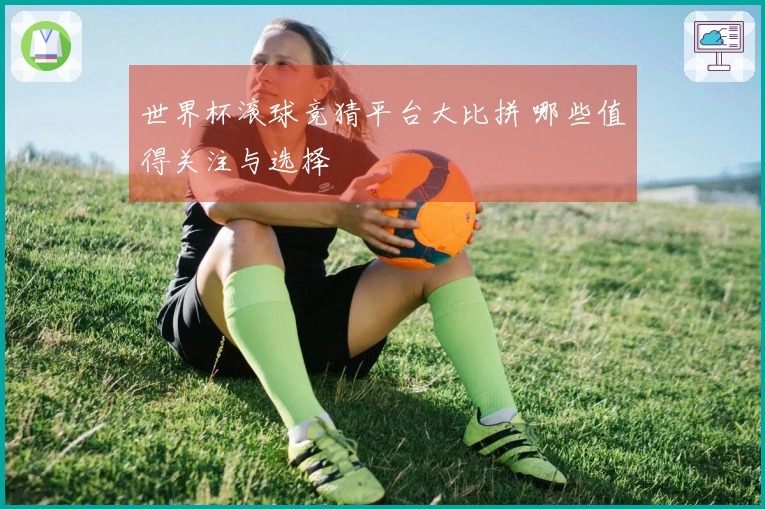 世界杯滚球竞猜平台大比拼 哪些值得关注与选择
