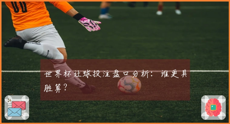 世界杯让球投注盘口分析：谁更具胜算？