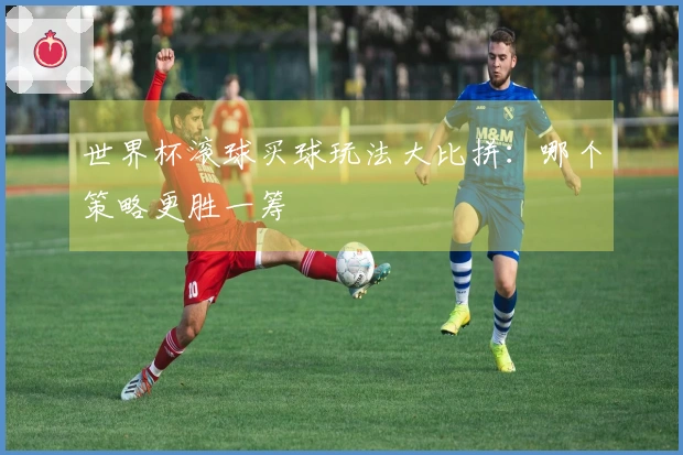 世界杯滚球买球玩法大比拼：哪个策略更胜一筹