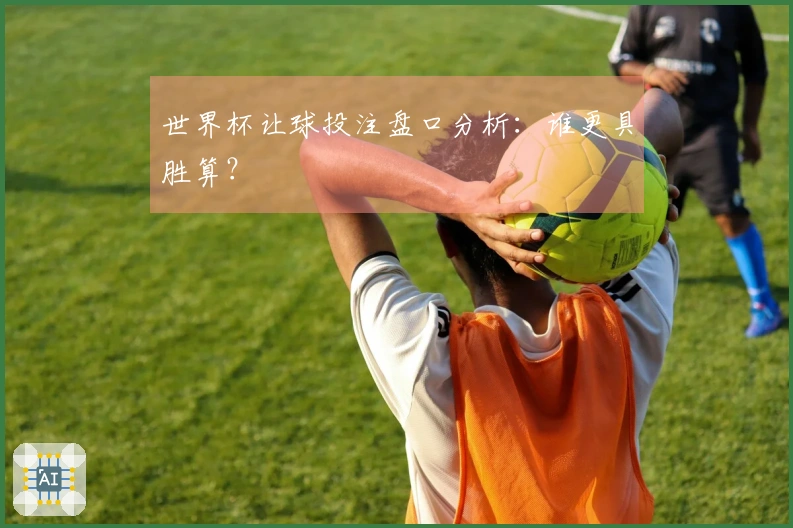 世界杯让球投注盘口分析：谁更具胜算？
