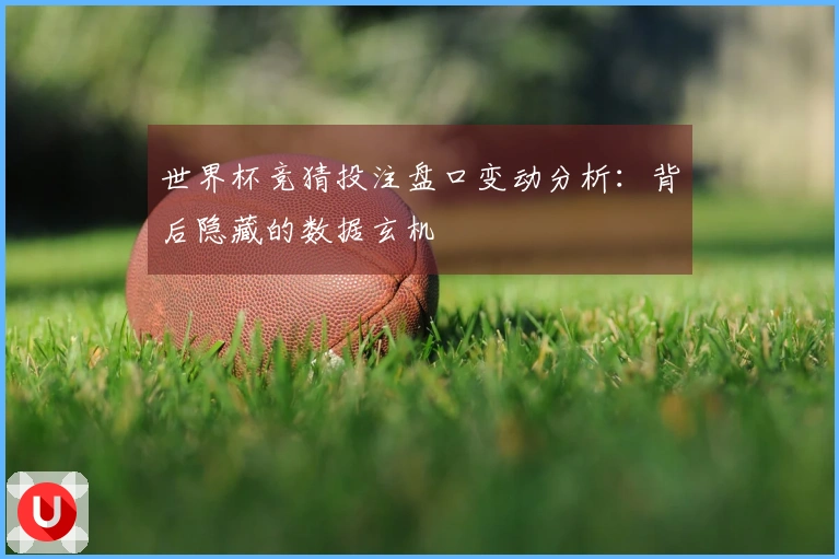 世界杯竞猜投注盘口变动分析：背后隐藏的数据玄机