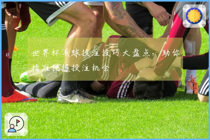 世界杯滚球投注技巧大盘点，助你精准把握投注机会