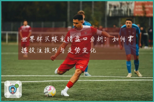 世界杯买球竞猜盘口分析：如何掌握投注技巧与走势变化