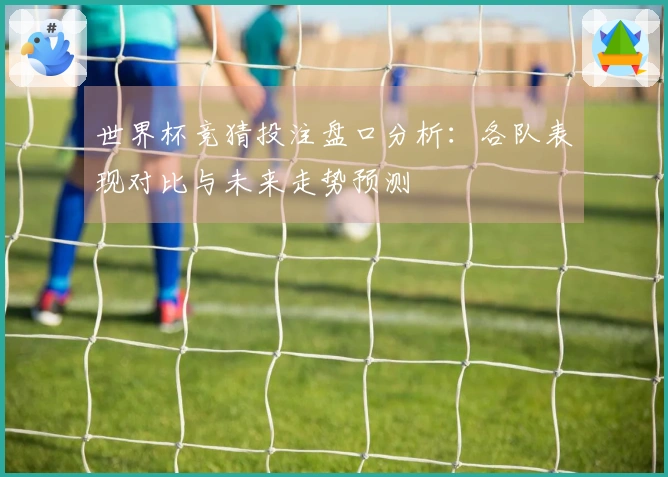世界杯竞猜投注盘口分析：各队表现对比与未来走势预测