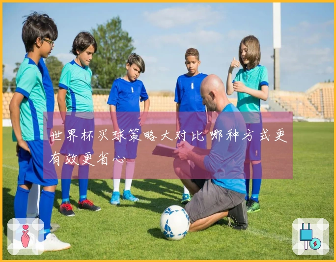 世界杯买球策略大对比 哪种方式更有效更省心